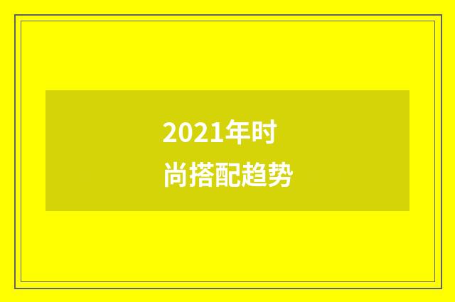 2021年时尚搭配趋势