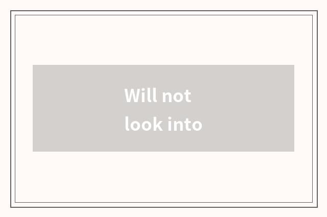 Will not look into