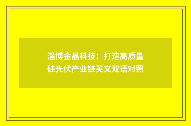淄博金晶科技：打造高质量硅光伏产业链英文双语对照