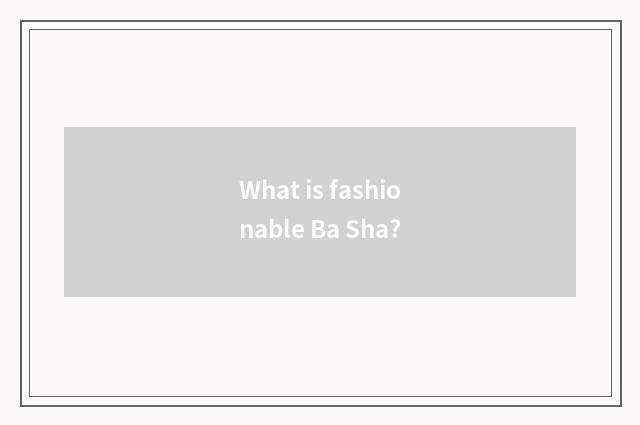 What is fashionable Ba Sha?