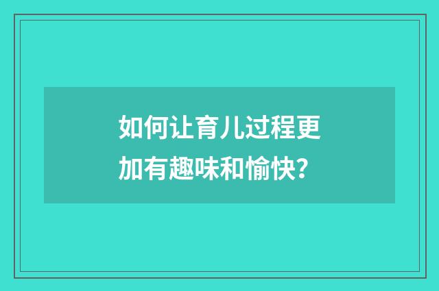 如何让育儿过程更加有趣味和愉快？