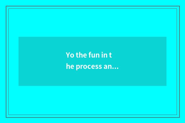 Yo the fun in the process and achievement feeling