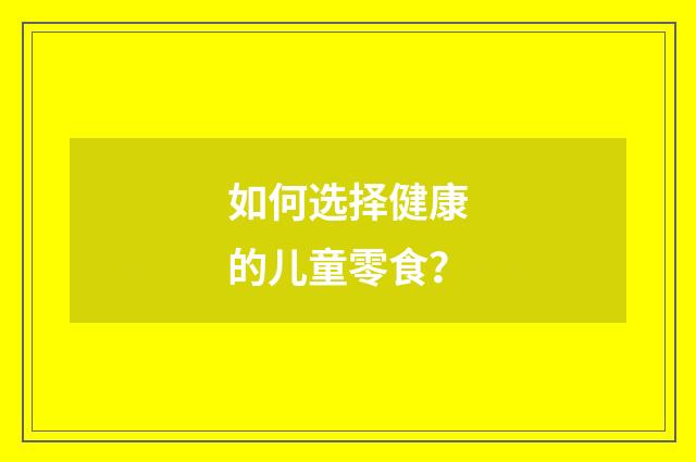 如何选择健康的儿童零食?