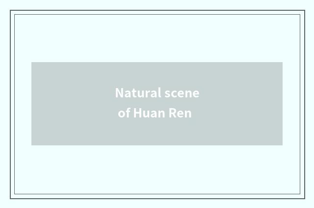 Natural scene of Huan Ren