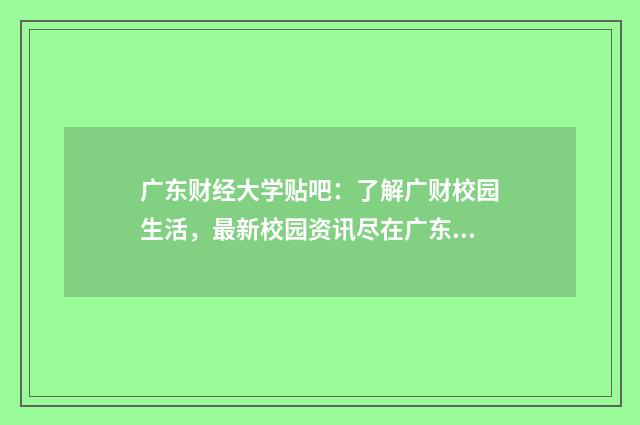 广东财经大学贴吧:了解广财校园生活,最新校园资讯尽在广东财经大学贴吧英文双语对照