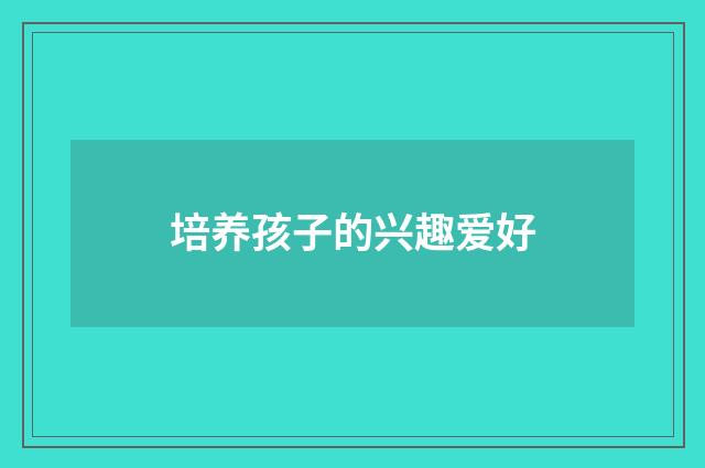 培养孩子的兴趣爱好