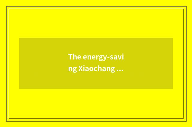The energy-saving Xiaochang in domesticity is known