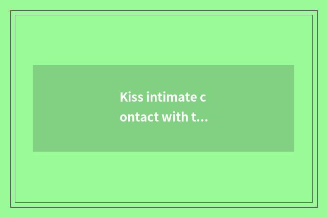 Kiss intimate contact with the marvellous spectacle of nature