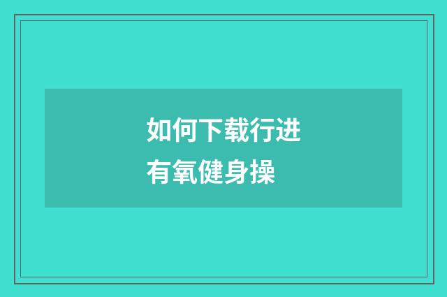 如何下载行进有氧健身操