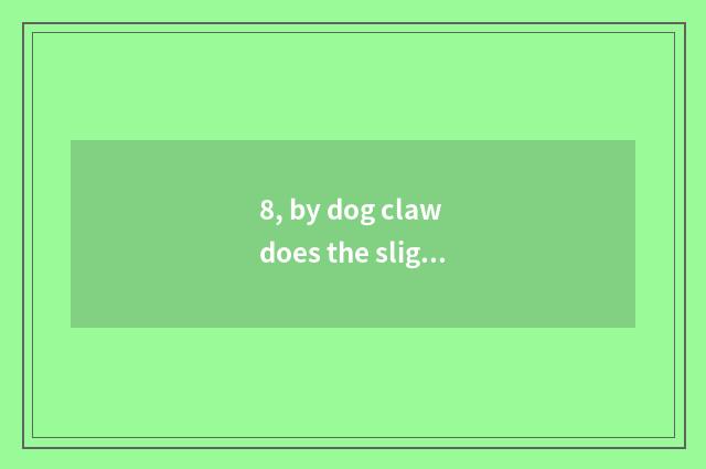 8, by dog claw does the slight haemorrhage that defeat a skin need to give or ta
