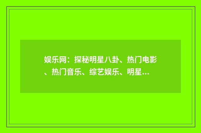娱乐网:探秘明星八卦、热门电影、热门音乐、综艺娱乐、明星合作剧简介英文双语对照