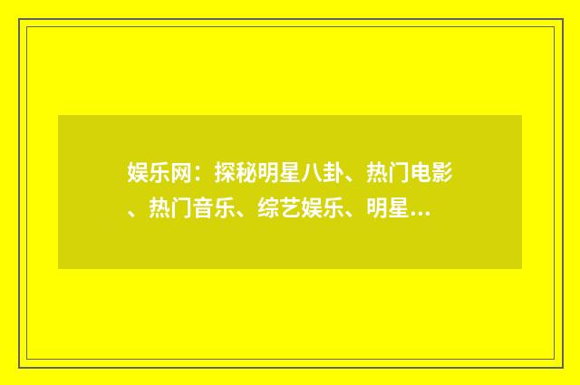 娱乐网:探秘明星八卦、热门电影、热门音乐、综艺娱乐、明星合作剧简介