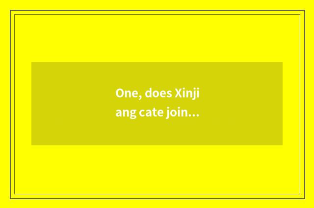 One, does Xinjiang cate join in?