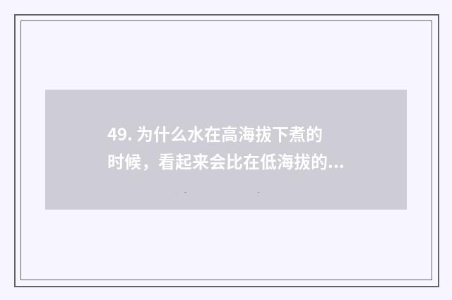 49. 为什么水在高海拔下煮的时候，看起来会比在低海拔的时候煮得快？