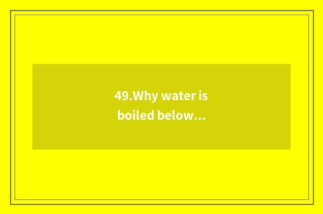 49.Why water is boiled below high height above sea level when, can you compare i