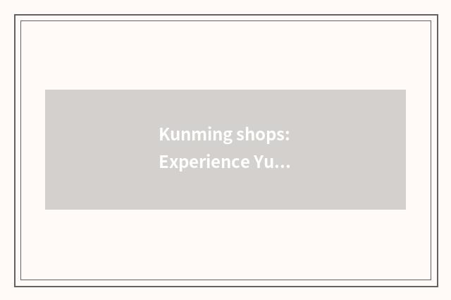 Kunming shops: Experience Yunnan handicraft is tasted