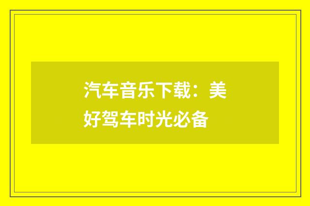 汽车音乐下载:美好驾车时光必备