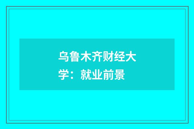 乌鲁木齐财经大学:就业前景