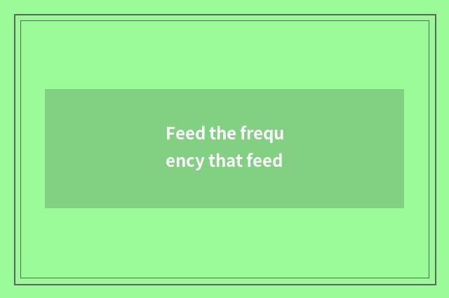 Feed the frequency that feed