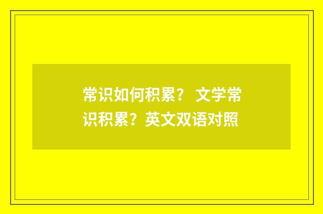 常识如何积累? 文学常识积累?英文双语对照