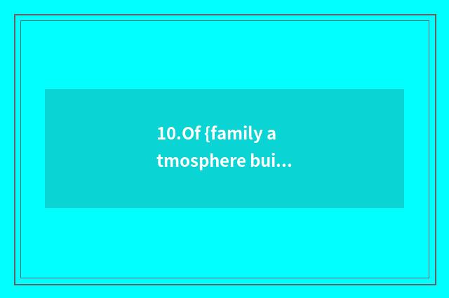 10.Of {family atmosphere build}