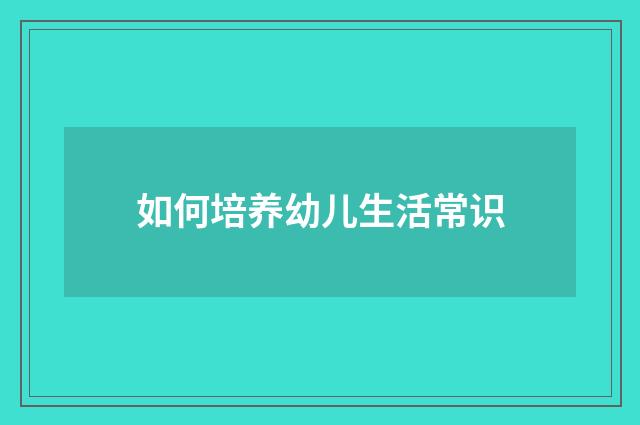 如何培养幼儿生活常识