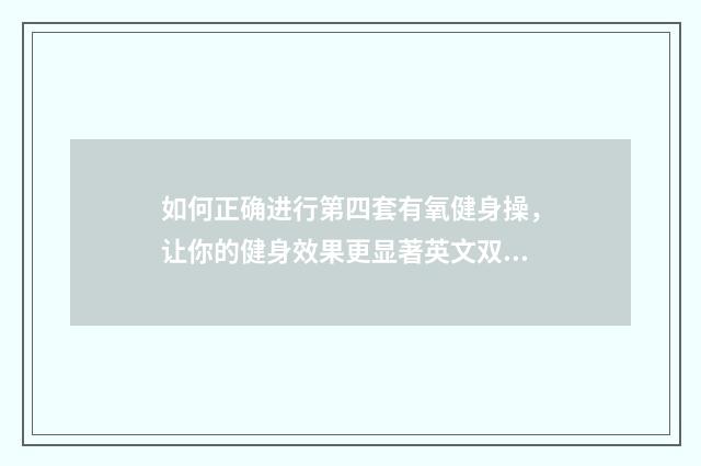 如何正确进行第四套有氧健身操，让你的健身效果更显著英文双语对照
