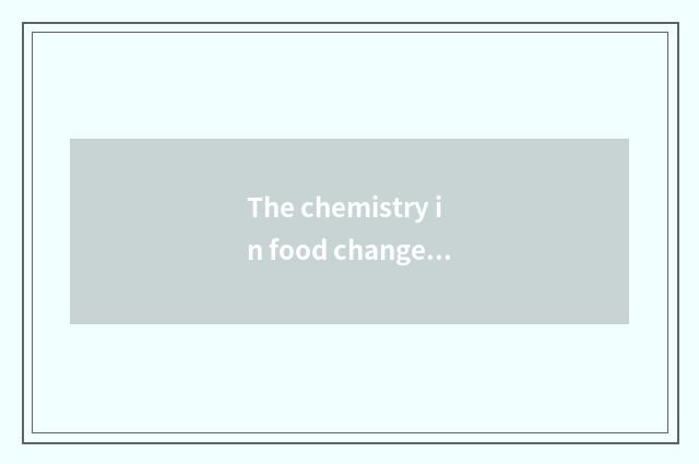 The chemistry in food changes