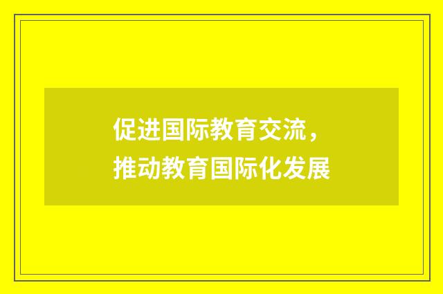 促进国际教育交流,推动教育国际化发展