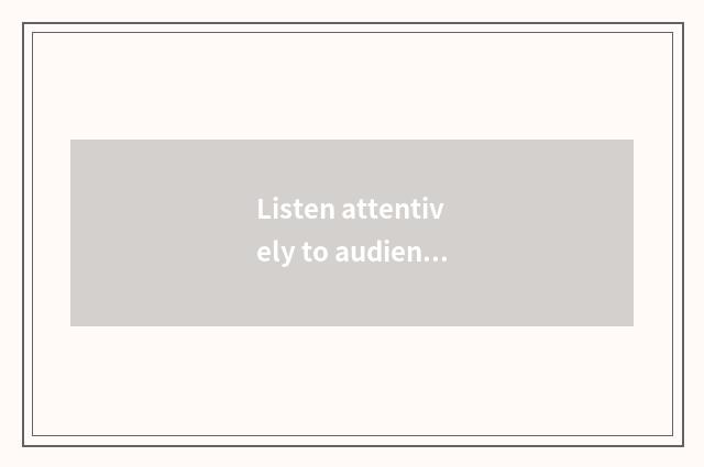 Listen attentively to audience aspirations attentively