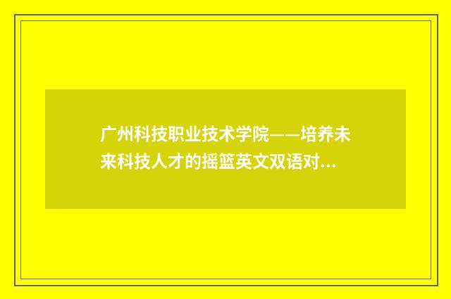广州科技职业技术学院——培养未来科技人才的摇篮英文双语对照