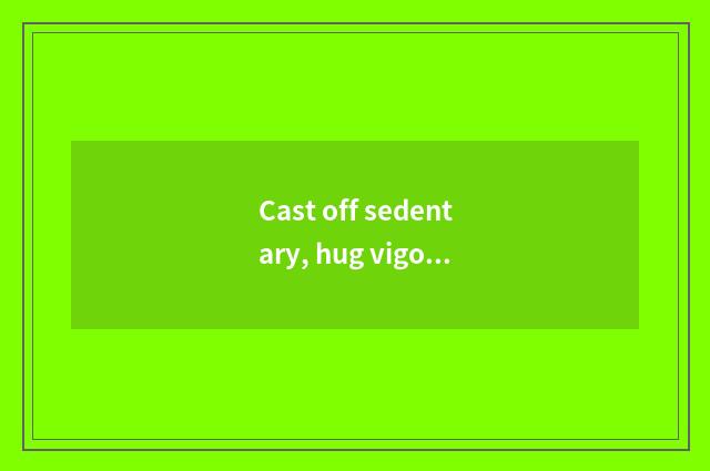 Cast off sedentary, hug vigor lives