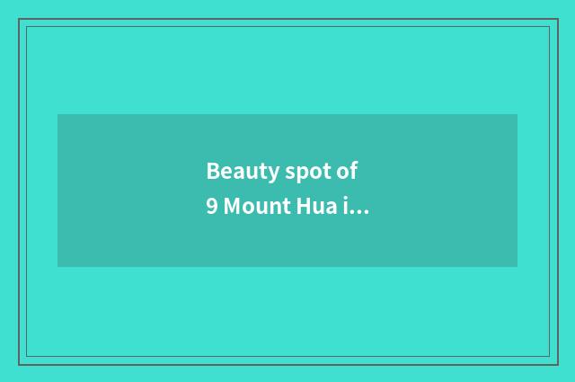 Beauty spot of 9 Mount Hua is summarized