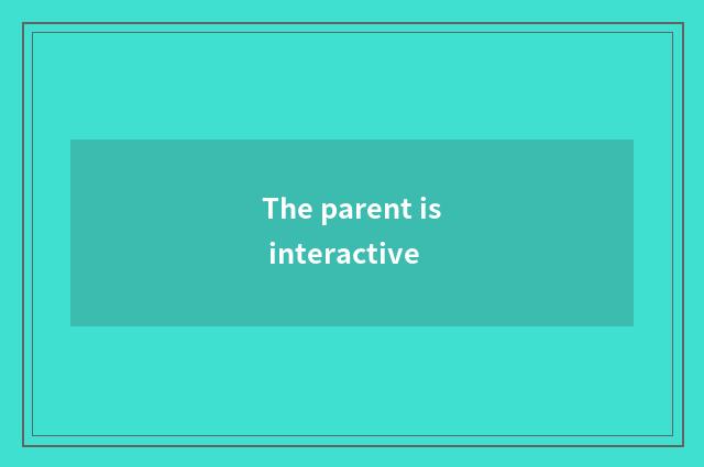 The parent is interactive