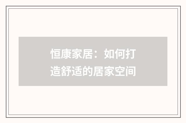 恒康家居:如何打造舒适的居家空间