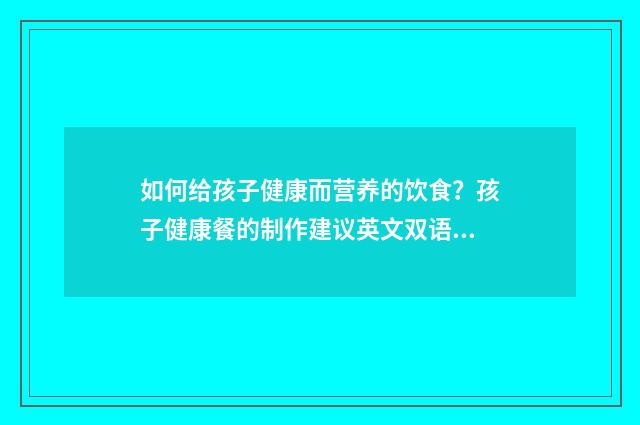 如何给孩子健康而营养的饮食?孩子健康餐的制作建议英文双语对照