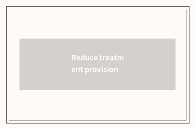 Reduce treatment provision