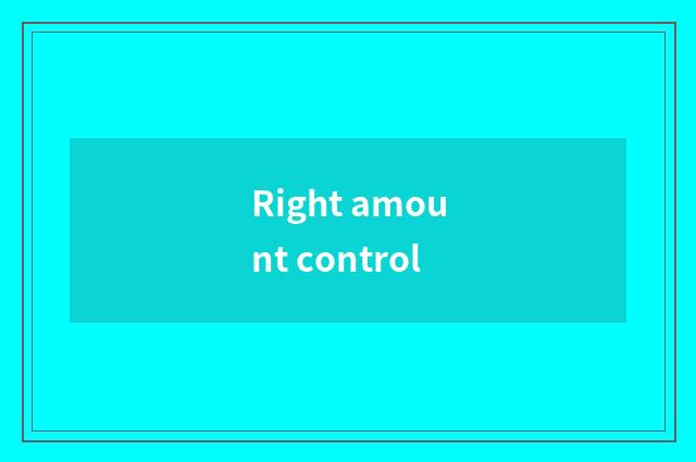 Right amount control