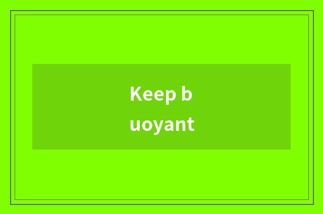 Keep buoyant