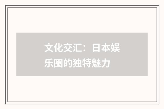 文化交汇：日本娱乐圈的独特魅力