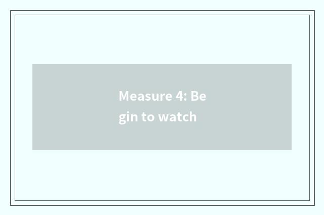 Measure 4: Begin to watch