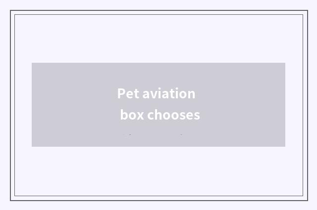 Pet aviation box chooses