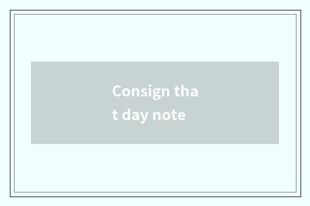 Consign that day note