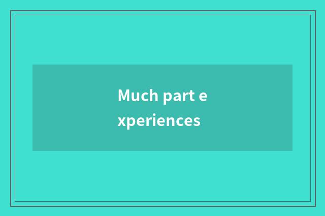 Much part experiences