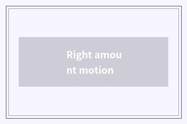 Right amount motion