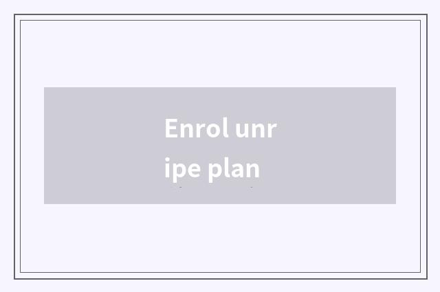 Enrol unripe plan