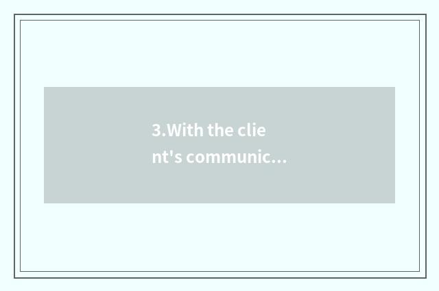 3.With the client's communication and understanding