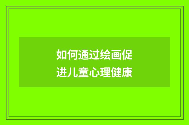 如何通过绘画促进儿童心理健康