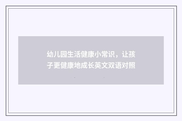 幼儿园生活健康小常识，让孩子更健康地成长英文双语对照