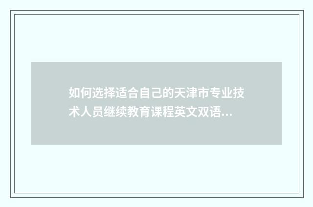 如何选择适合自己的天津市专业技术人员继续教育课程英文双语对照